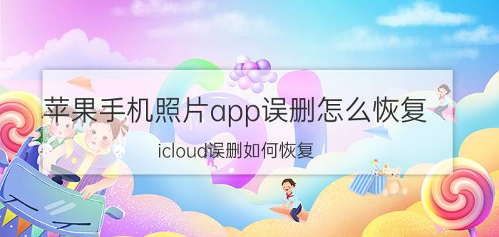 苹果手机照片app误删怎么恢复 icloud误删如何恢复？